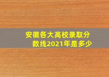 安徽各大高校录取分数线2021年是多少