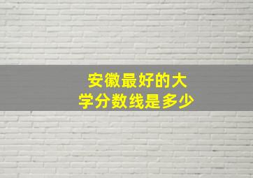 安徽最好的大学分数线是多少