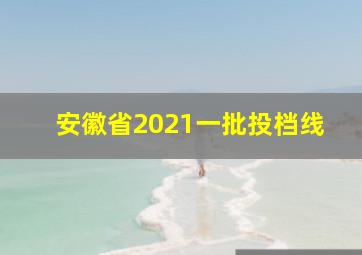 安徽省2021一批投档线