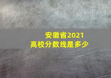 安徽省2021高校分数线是多少