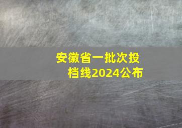 安徽省一批次投档线2024公布