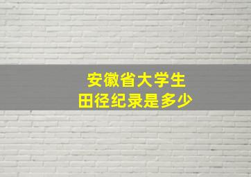 安徽省大学生田径纪录是多少