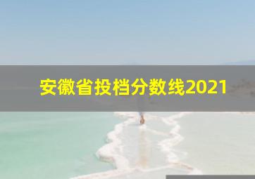 安徽省投档分数线2021