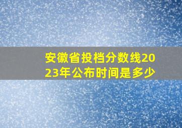 安徽省投档分数线2023年公布时间是多少