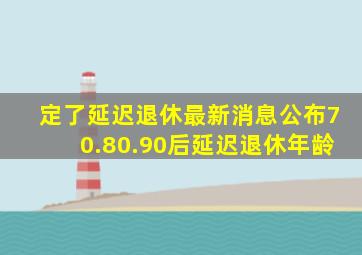 定了延迟退休最新消息公布70.80.90后延迟退休年龄