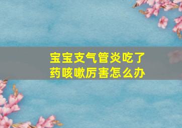 宝宝支气管炎吃了药咳嗽厉害怎么办