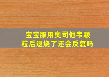 宝宝服用奥司他韦颗粒后退烧了还会反复吗