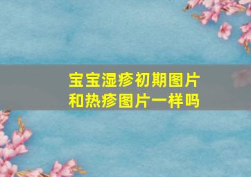 宝宝湿疹初期图片和热疹图片一样吗