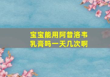 宝宝能用阿昔洛韦乳膏吗一天几次啊