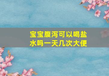 宝宝腹泻可以喝盐水吗一天几次大便