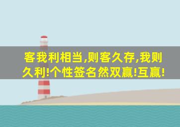 客我利相当,则客久存,我则久利!个性签名然双赢!互赢!