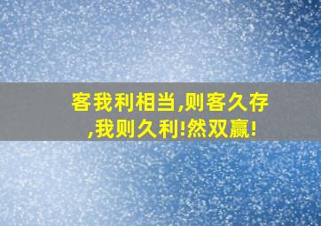 客我利相当,则客久存,我则久利!然双赢!