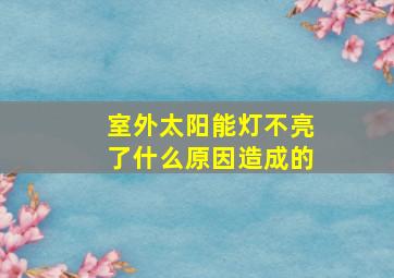 室外太阳能灯不亮了什么原因造成的