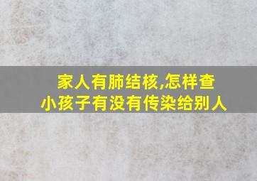 家人有肺结核,怎样查小孩子有没有传染给别人