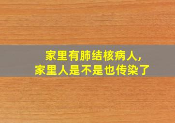 家里有肺结核病人,家里人是不是也传染了