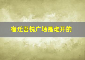 宿迁吾悦广场是谁开的