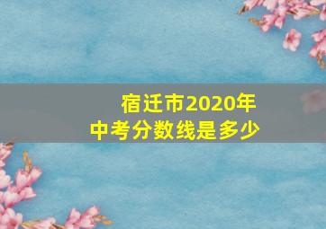 宿迁市2020年中考分数线是多少