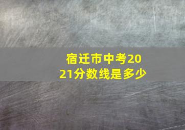 宿迁市中考2021分数线是多少