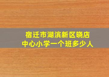 宿迁市湖滨新区晓店中心小学一个班多少人