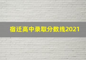 宿迁高中录取分数线2021