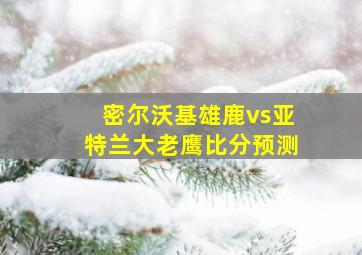 密尔沃基雄鹿vs亚特兰大老鹰比分预测