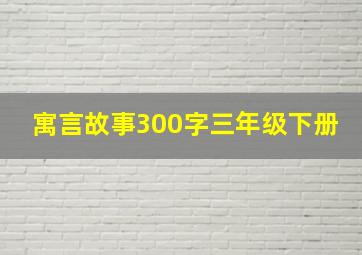 寓言故事300字三年级下册