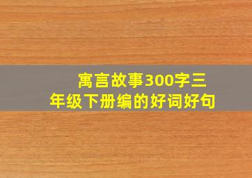 寓言故事300字三年级下册编的好词好句