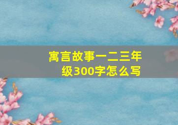 寓言故事一二三年级300字怎么写