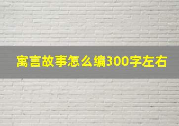 寓言故事怎么编300字左右