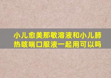 小儿愈美那敏溶液和小儿肺热咳喘口服液一起用可以吗