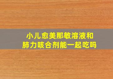 小儿愈美那敏溶液和肺力咳合剂能一起吃吗