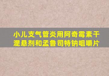 小儿支气管炎用阿奇霉素干混悬剂和孟鲁司特钠咀嚼片