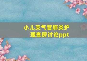 小儿支气管肺炎护理查房讨论ppt