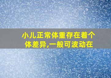 小儿正常体重存在着个体差异,一般可波动在