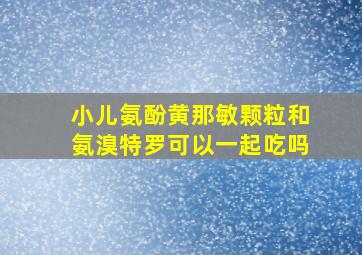 小儿氨酚黄那敏颗粒和氨溴特罗可以一起吃吗