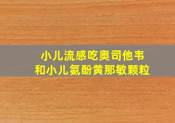 小儿流感吃奥司他韦和小儿氨酚黄那敏颗粒