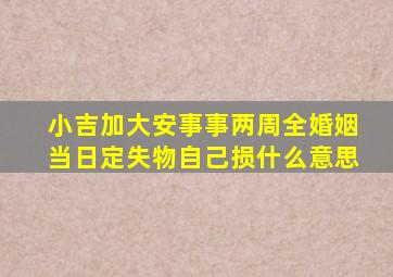 小吉加大安事事两周全婚姻当日定失物自己损什么意思