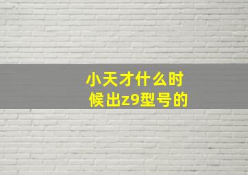 小天才什么时候出z9型号的