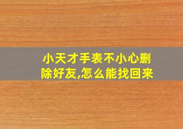 小天才手表不小心删除好友,怎么能找回来