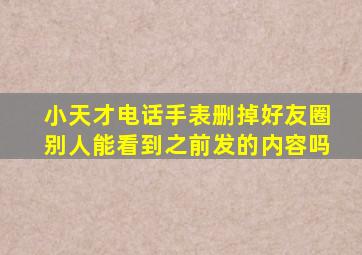 小天才电话手表删掉好友圈别人能看到之前发的内容吗