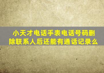 小天才电话手表电话号码删除联系人后还能有通话记录么