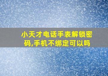 小天才电话手表解锁密码,手机不绑定可以吗