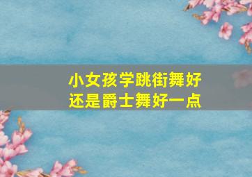 小女孩学跳街舞好还是爵士舞好一点