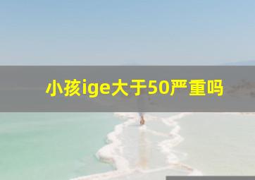 小孩ige大于50严重吗