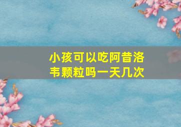 小孩可以吃阿昔洛韦颗粒吗一天几次