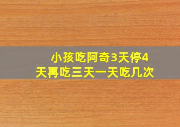 小孩吃阿奇3天停4天再吃三天一天吃几次