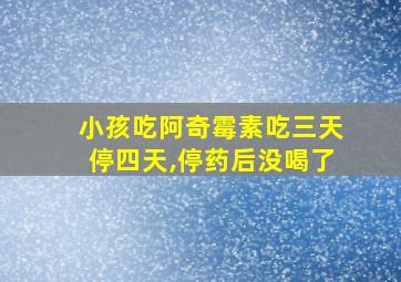 小孩吃阿奇霉素吃三天停四天,停药后没喝了