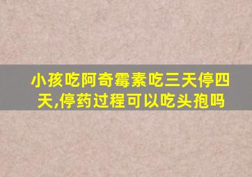 小孩吃阿奇霉素吃三天停四天,停药过程可以吃头孢吗