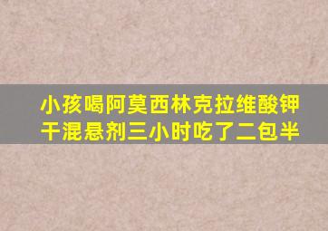 小孩喝阿莫西林克拉维酸钾干混悬剂三小时吃了二包半