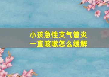 小孩急性支气管炎一直咳嗽怎么缓解